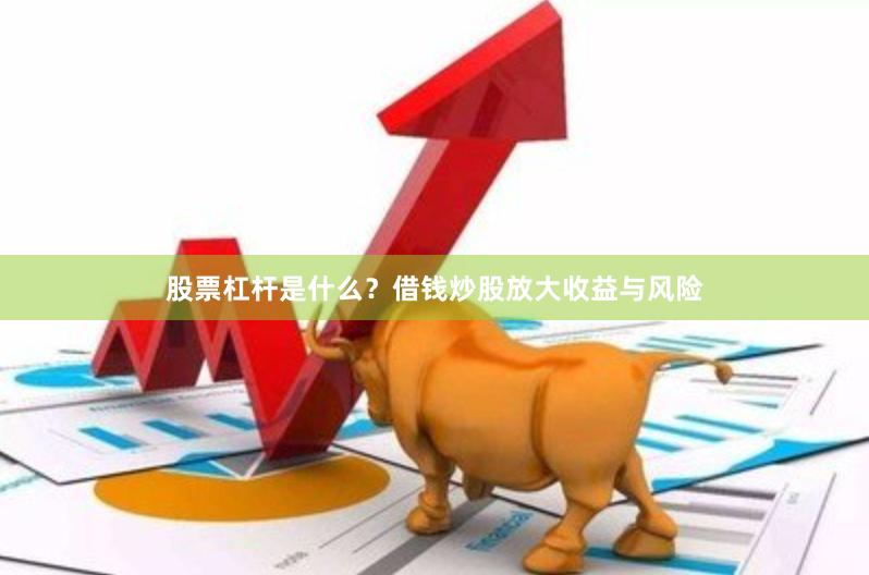 股票杠杆是什么?借钱炒股放大收益与风险