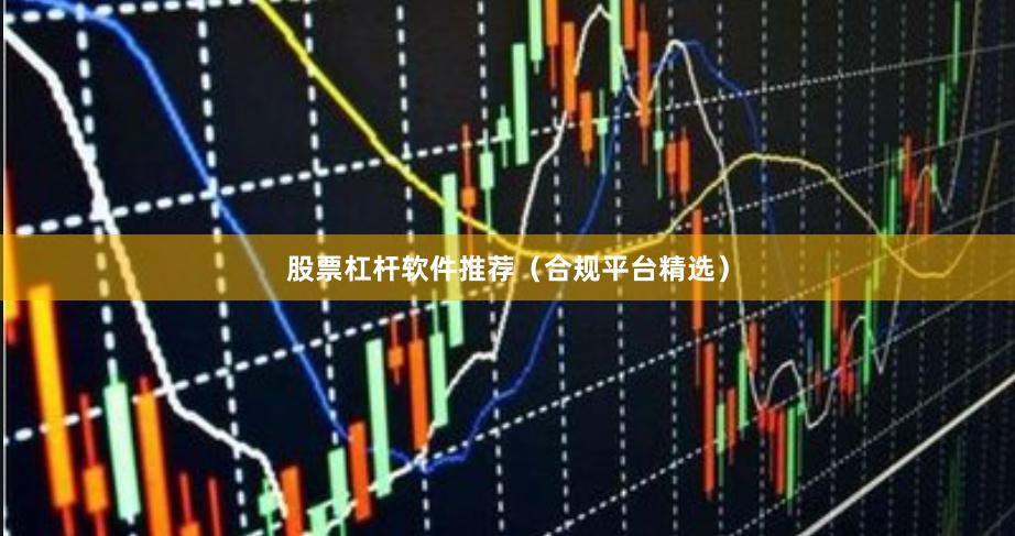 股票杠杆软件推荐（合规平台精选）