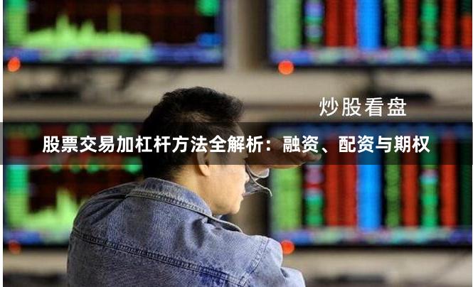 股票交易加杠杆方法全解析：融资、配资与期权
