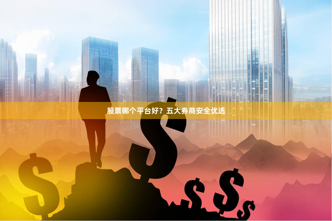 股票哪个平台好？五大券商安全优选