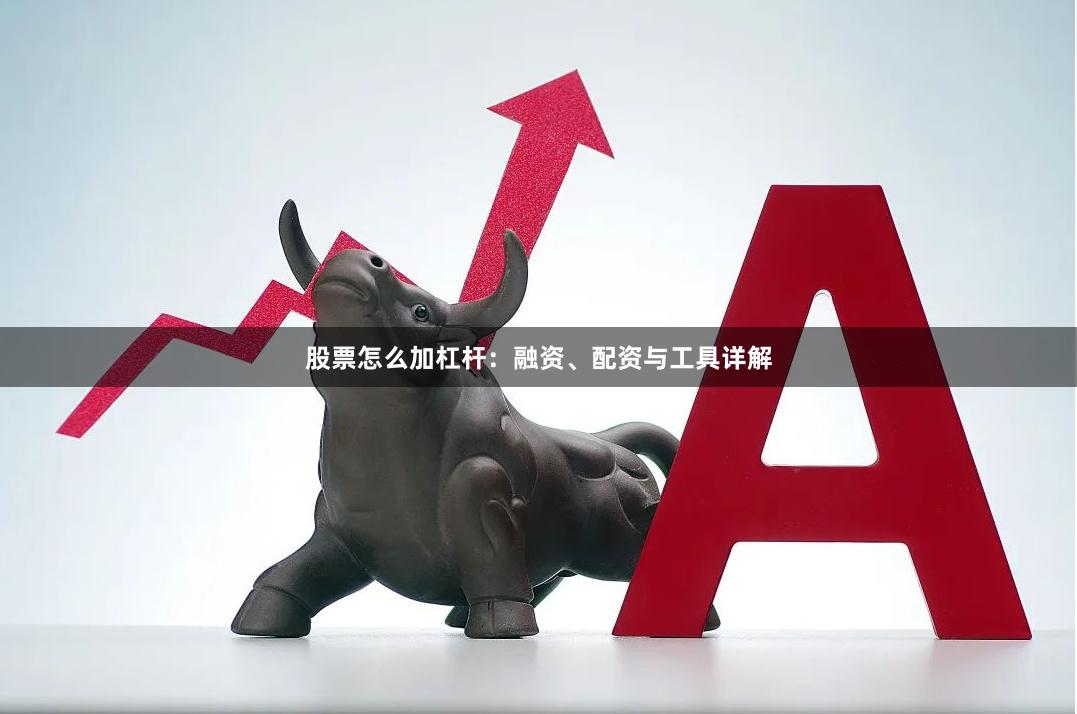股票怎么加杠杆：融资、配资与工具详解