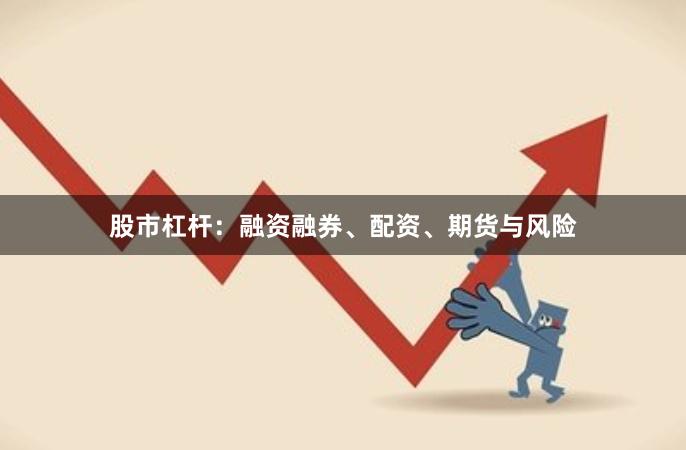股市杠杆：融资融券、配资、期货与风险