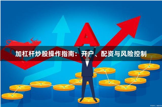 加杠杆炒股操作指南：开户、配资与风险控制