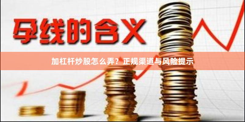 加杠杆炒股怎么弄?正规渠道与风险提示