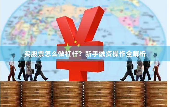 买股票怎么做杠杆?新手融资操作全解析