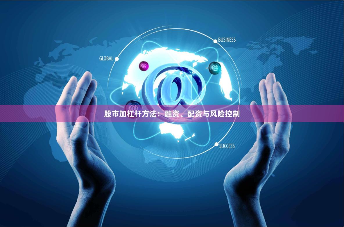 股市加杠杆方法：融资、配资与风险控制