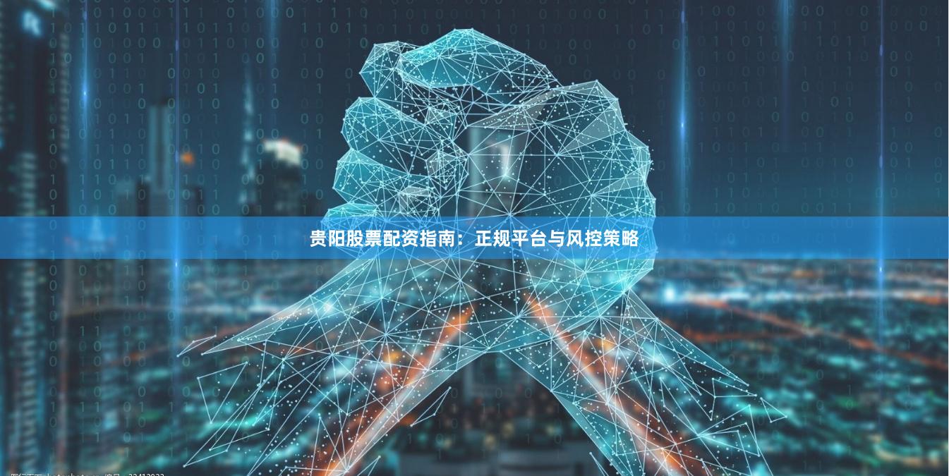 贵阳股票配资指南：正规平台与风控策略