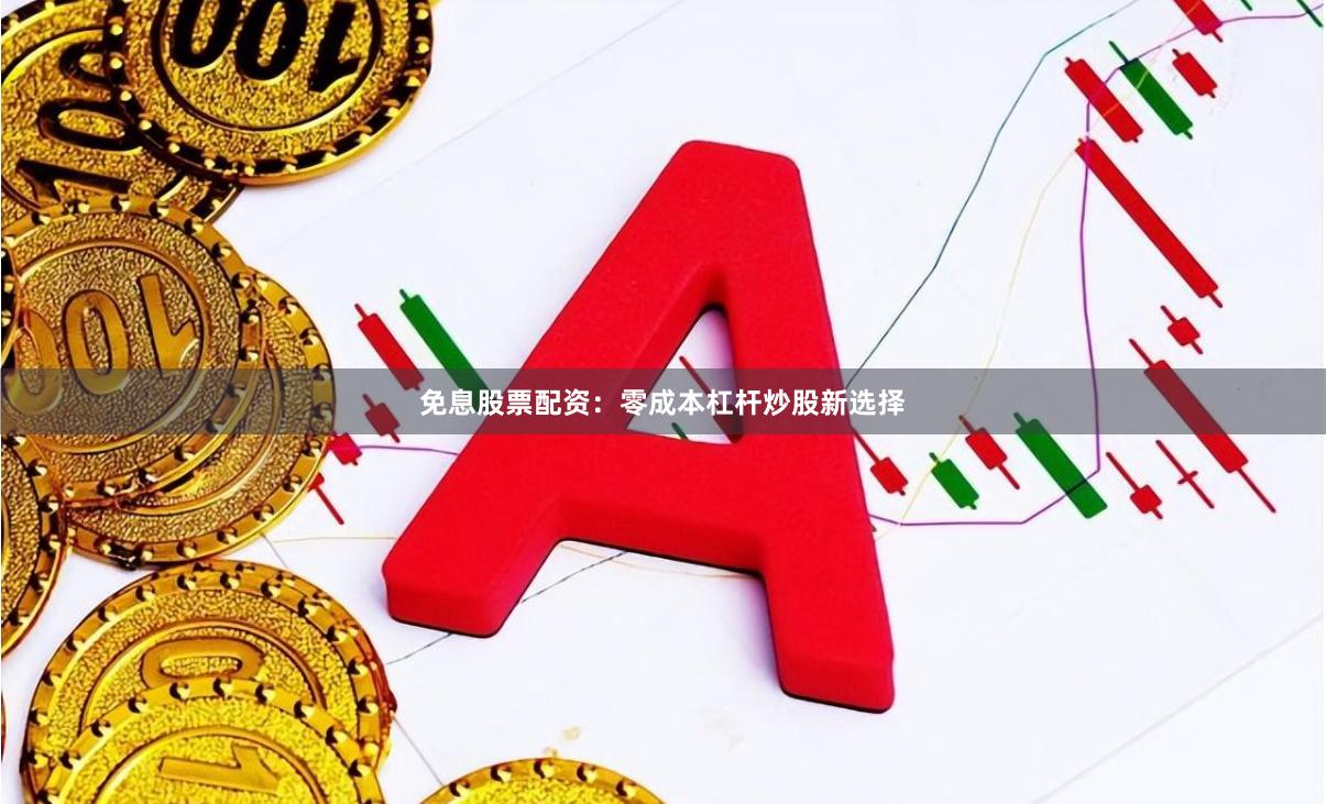 免息股票配资：零成本杠杆炒股新选择