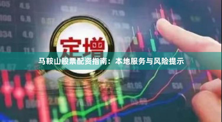 马鞍山股票配资指南：本地服务与风险提示