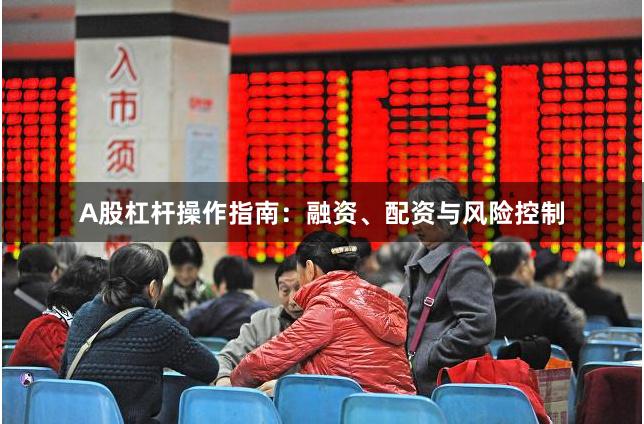 A股杠杆操作指南：融资、配资与风险控制