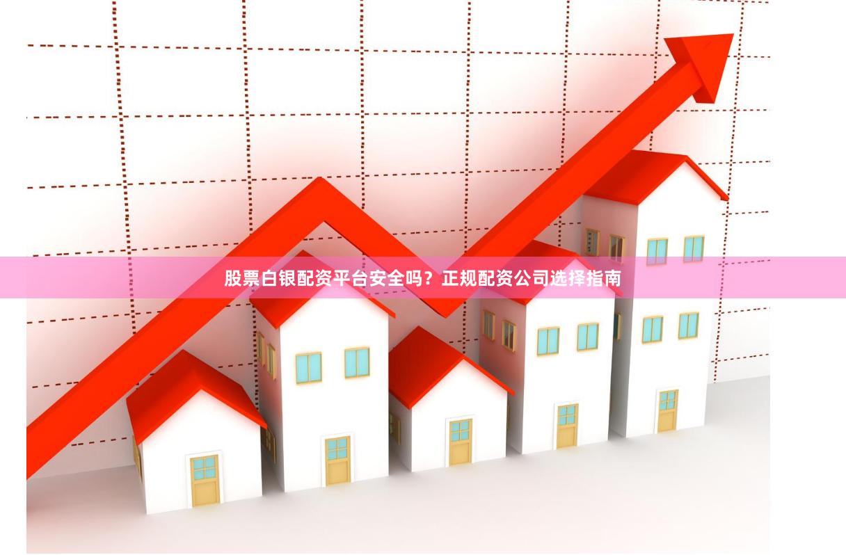 股票白银配资平台安全吗？正规配资公司选择指南
