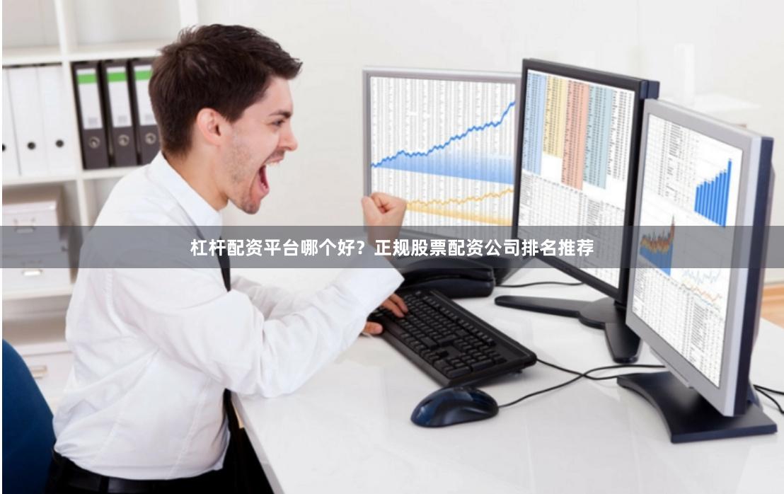 杠杆配资平台哪个好？正规股票配资公司排名推荐