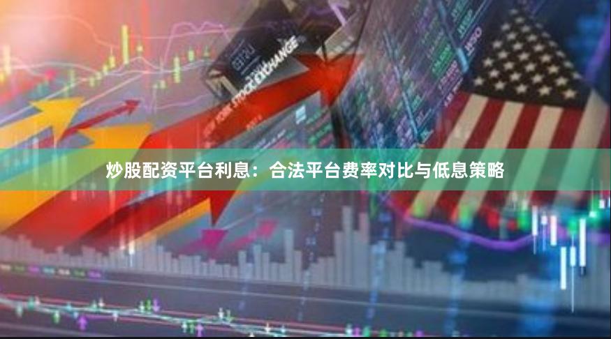 炒股配资平台利息：合法平台费率对比与低息策略