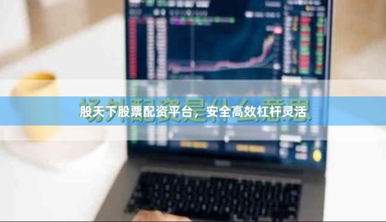 股天下股票配资平台，安全高效杠杆灵活
