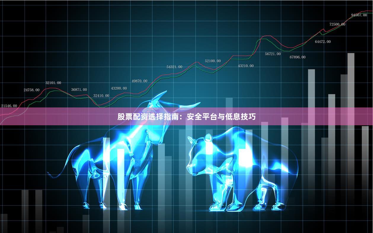 股票配资选择指南：安全平台与低息技巧