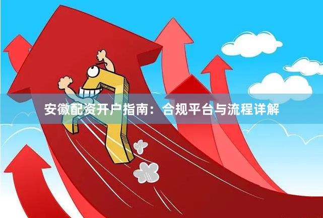 安徽配资开户指南：合规平台与流程详解