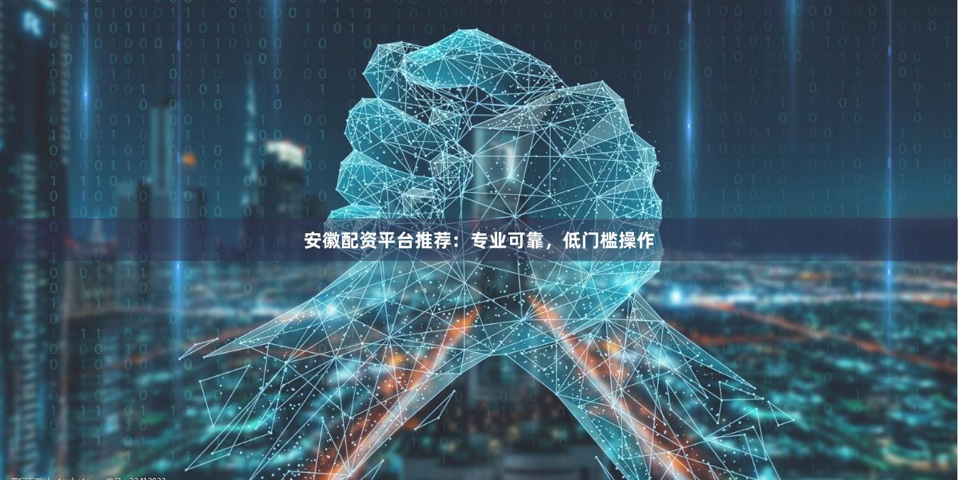 安徽配资平台推荐：专业可靠，低门槛操作