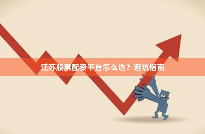 江苏股票配资平台怎么选？避坑指南