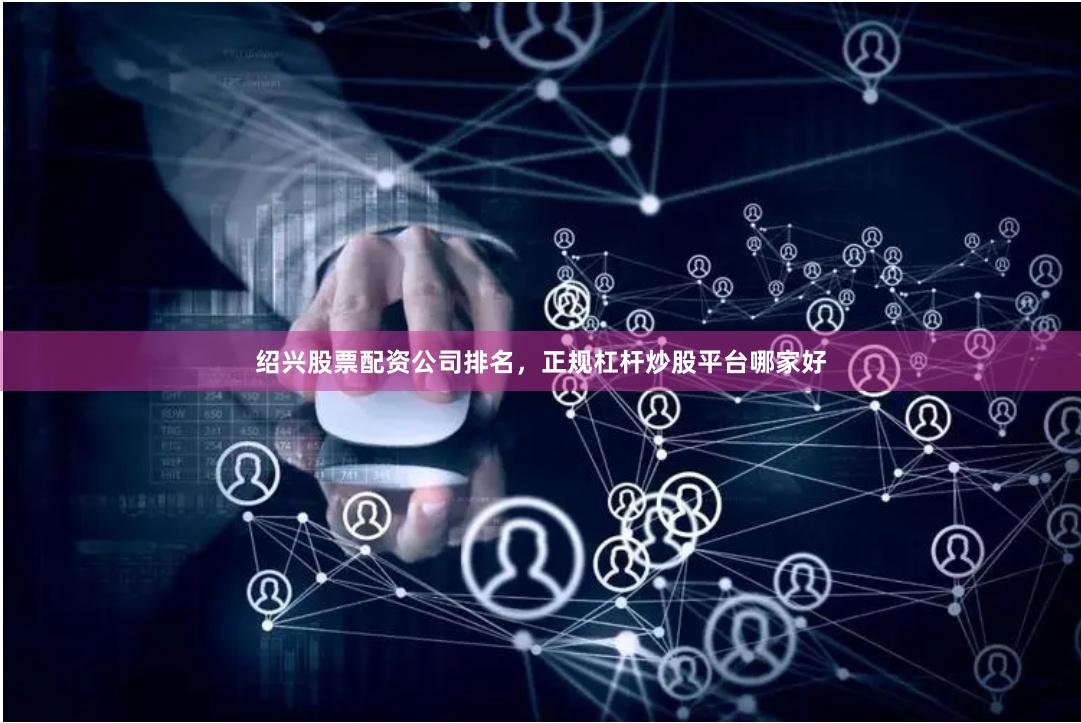 绍兴股票配资公司排名，正规杠杆炒股平台哪家好