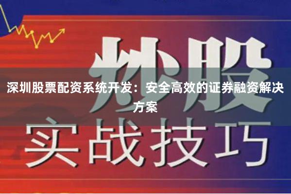 深圳股票配资系统开发：安全高效的证券融资解决方案